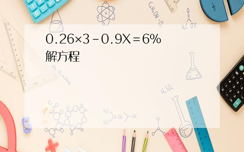 0.26×3－0.9X＝6％解方程