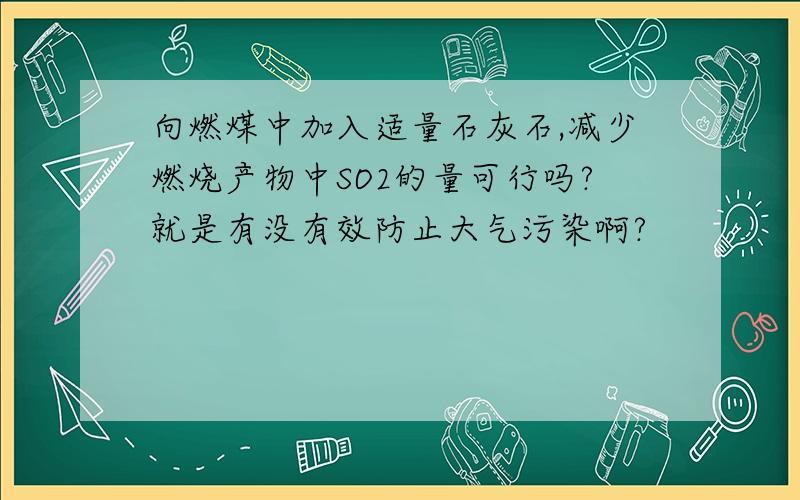 向燃煤中加入适量石灰石,减少燃烧产物中SO2的量可行吗?就是有没有效防止大气污染啊?