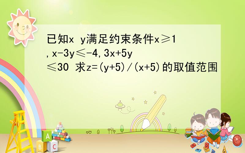 已知x y满足约束条件x≥1,x-3y≤-4,3x+5y≤30 求z=(y+5)/(x+5)的取值范围