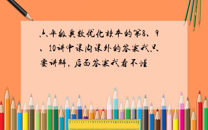 六年级奥数优化读本的第8、9、10讲中课内课外的答案我只要讲解，后面答案我看不懂