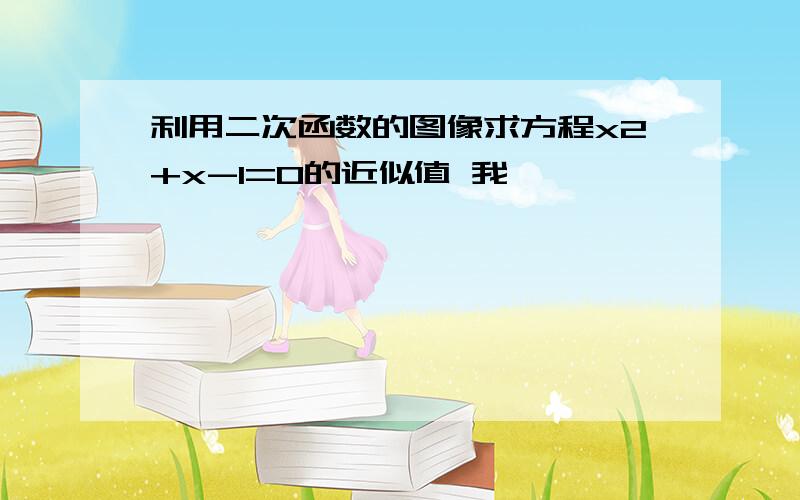 利用二次函数的图像求方程x2+x-1=0的近似值 我