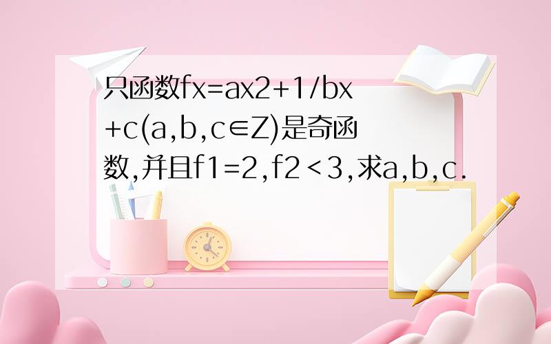 只函数fx=ax2+1/bx+c(a,b,c∈Z)是奇函数,并且f1=2,f2＜3,求a,b,c.