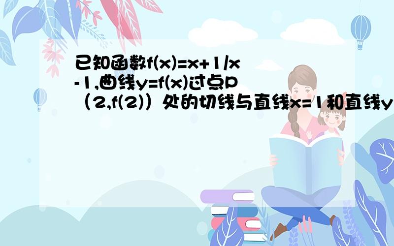 已知函数f(x)=x+1/x-1,曲线y=f(x)过点P（2,f(2)）处的切线与直线x=1和直线y=x所围三角形的面积为______求解析,万分感谢