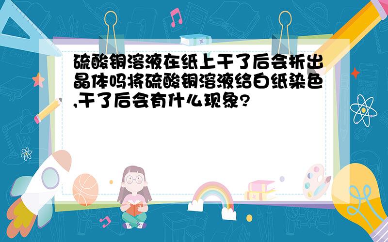 硫酸铜溶液在纸上干了后会析出晶体吗将硫酸铜溶液给白纸染色,干了后会有什么现象?