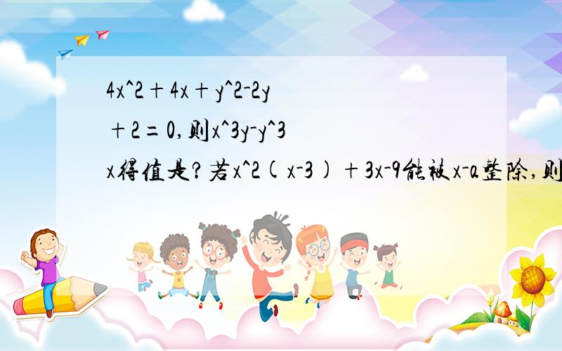 4x^2+4x+y^2-2y+2=0,则x^3y-y^3x得值是?若x^2(x-3)+3x-9能被x-a整除,则a的值是多少?