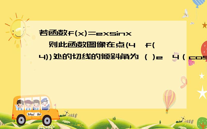 若函数f(x)=exsinx,则此函数图像在点(4,f(4))处的切线的倾斜角为 ( )e^4（cos4+sin4) --小于0