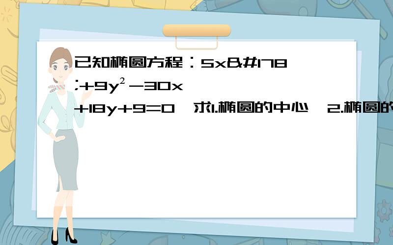 已知椭圆方程：5x²+9y²-30x+18y+9=0,求1.椭圆的中心,2.椭圆的焦点坐标及标准方程.