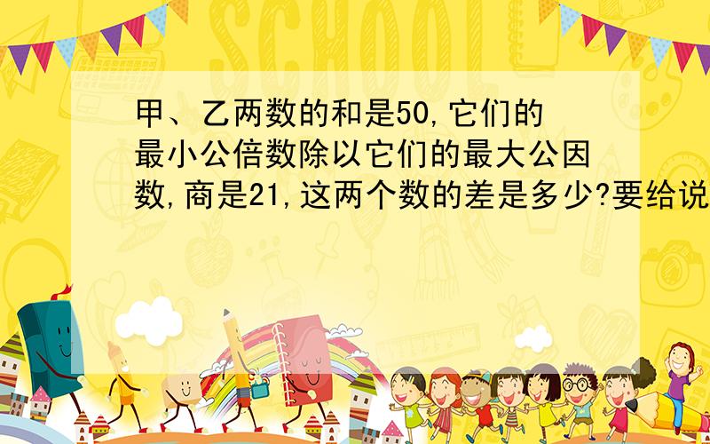 甲、乙两数的和是50,它们的最小公倍数除以它们的最大公因数,商是21,这两个数的差是多少?要给说明一下是怎么算出来的。