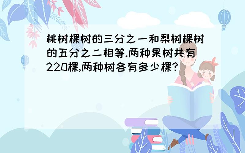 桃树棵树的三分之一和梨树棵树的五分之二相等.两种果树共有220棵,两种树各有多少棵?