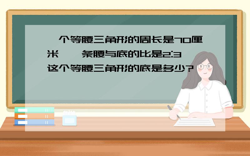 一个等腰三角形的周长是70厘米,一条腰与底的比是2:3,这个等腰三角形的底是多少?