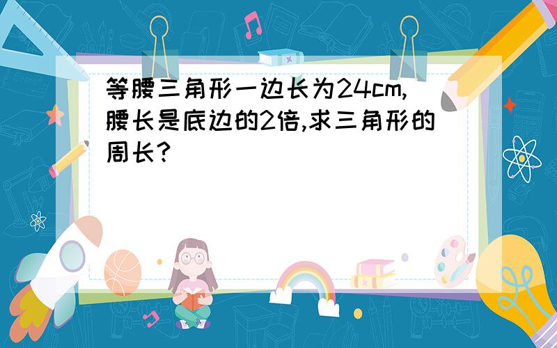 等腰三角形一边长为24cm,腰长是底边的2倍,求三角形的周长?