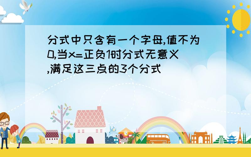 分式中只含有一个字母,值不为0,当x=正负1时分式无意义,满足这三点的3个分式