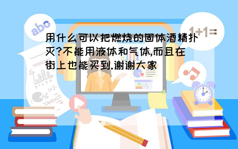 用什么可以把燃烧的固体酒精扑灭?不能用液体和气体,而且在街上也能买到.谢谢大家