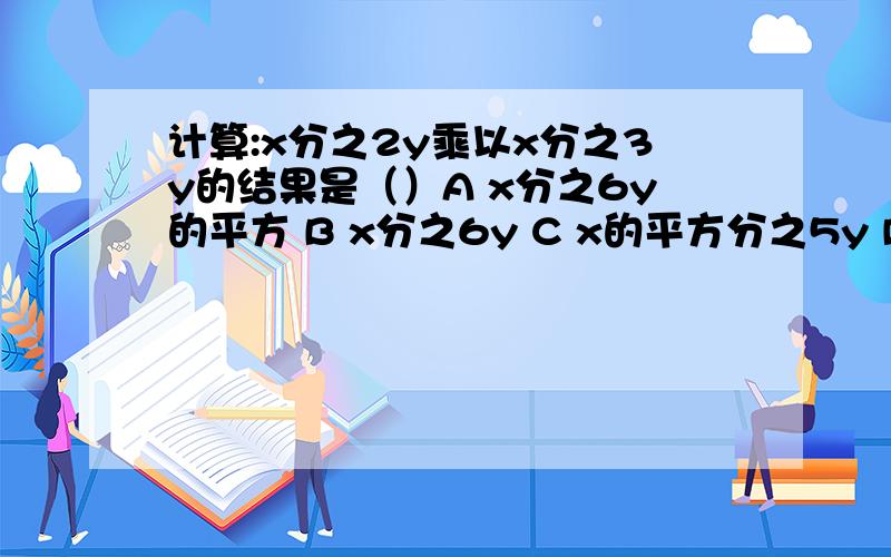 计算:x分之2y乘以x分之3y的结果是（）A x分之6y的平方 B x分之6y C x的平方分之5y D x的平方分之6y的平方