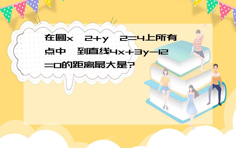 在圆x^2+y^2=4上所有点中,到直线4x+3y-12=0的距离最大是?