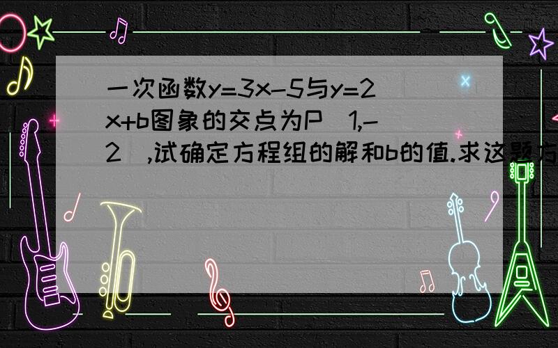 一次函数y=3x-5与y=2x+b图象的交点为P(1,-2),试确定方程组的解和b的值.求这题方程组的过程,