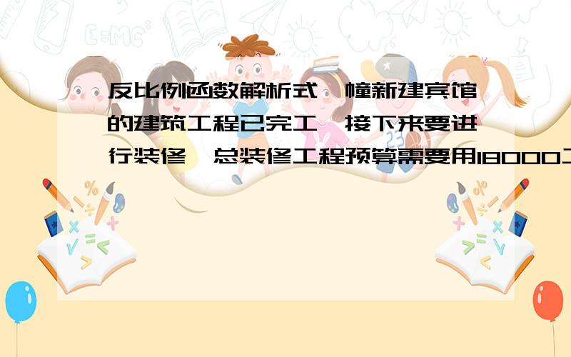 反比例函数解析式一幢新建宾馆的建筑工程已完工,接下来要进行装修,总装修工程预算需要用18000工作日.1.装修得天数Y与装修工人数X之间的函数关系是（）为什么啊,他们两个有关系吗