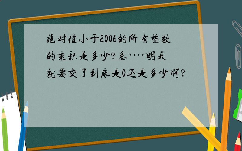 绝对值小于2006的所有整数的乘积是多少?急····明天就要交了到底是0还是多少啊？