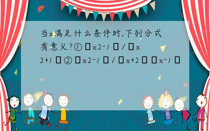 当x满足什么条件时,下列分式有意义?①﹙x2-1﹚/﹙x2+1﹚②﹙x2-1﹚/﹙x+2﹚﹙x-1﹚