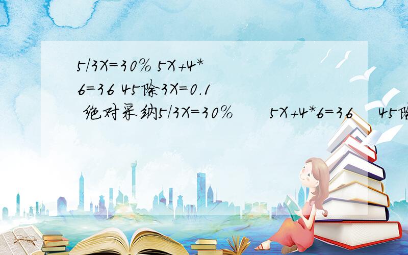 5/3X=30% 5X+4*6=36 45除3X=0.1 绝对采纳5/3X=30%      5X+4*6=36    45除3X=0.1         绝对采纳第一个.