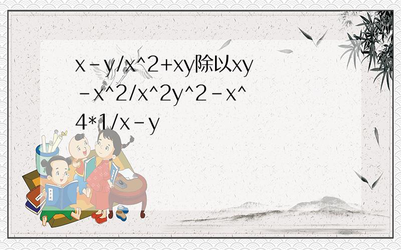 x-y/x^2+xy除以xy-x^2/x^2y^2-x^4*1/x-y