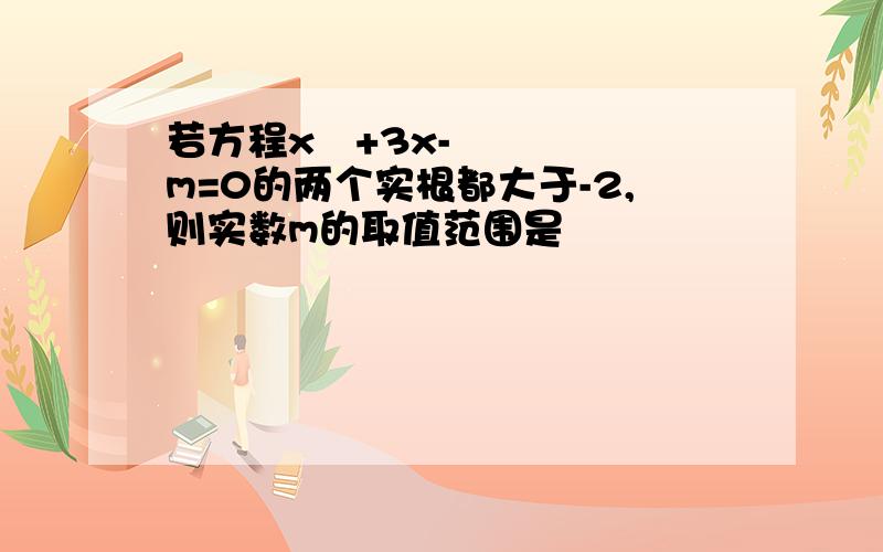 若方程x²+3x-m=0的两个实根都大于-2,则实数m的取值范围是