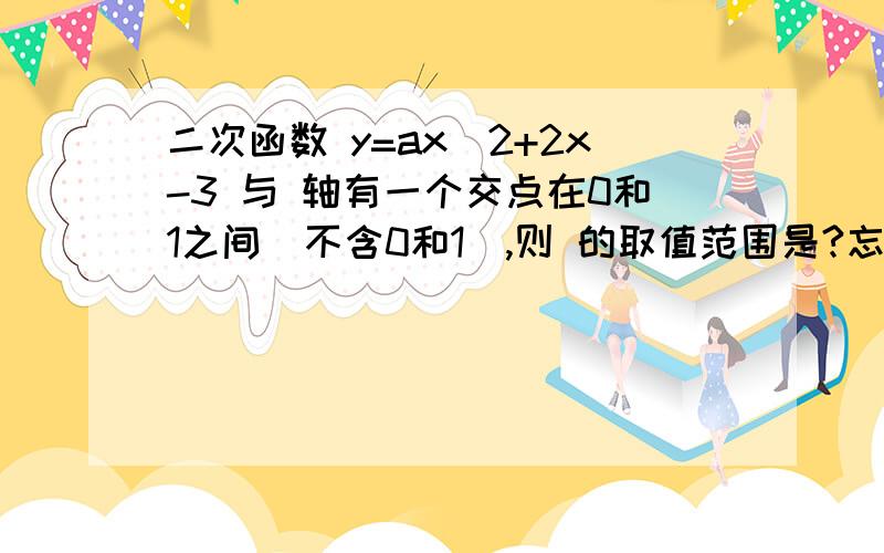 二次函数 y=ax^2+2x-3 与 轴有一个交点在0和1之间（不含0和1）,则 的取值范围是?忘打了，求a的范围，