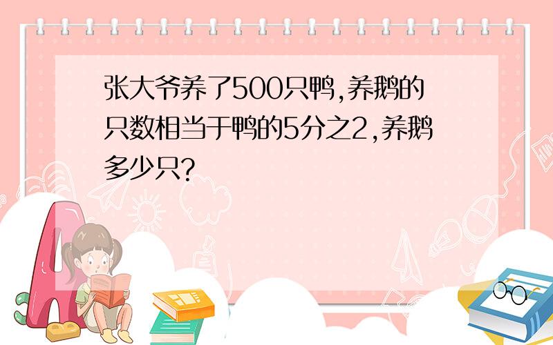 张大爷养了500只鸭,养鹅的只数相当于鸭的5分之2,养鹅多少只?