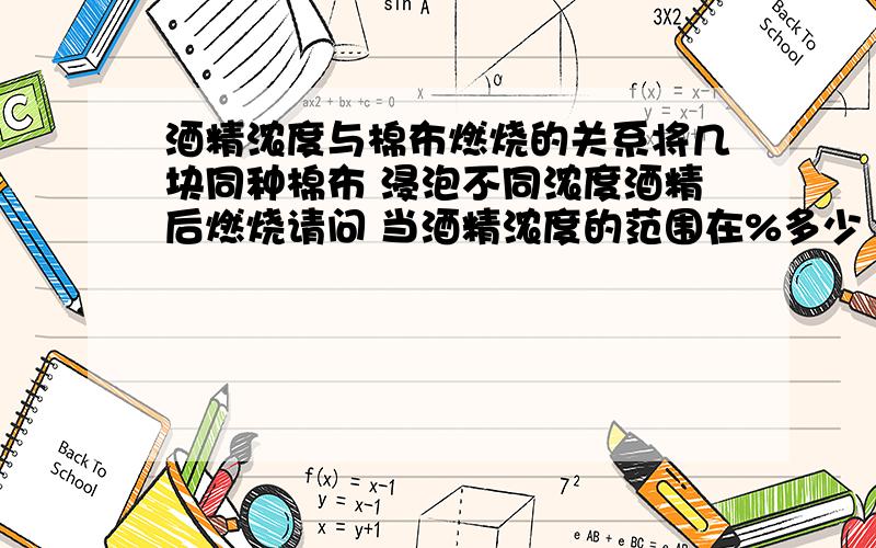 酒精浓度与棉布燃烧的关系将几块同种棉布 浸泡不同浓度酒精后燃烧请问 当酒精浓度的范围在%多少 酒精燃烧,棉布不坏 请说明理由