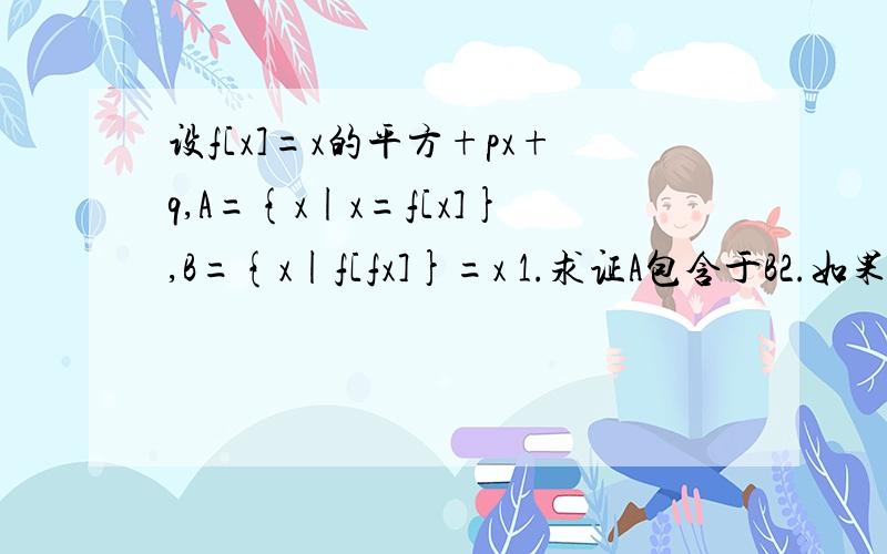 设f[x]=x的平方+px+q,A={x|x=f[x]},B={x|f[fx]}=x 1.求证A包含于B2.如果A={-1,3},求B