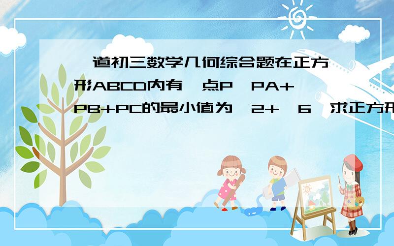 一道初三数学几何综合题在正方形ABCD内有一点P,PA+PB+PC的最小值为√2+√6,求正方形的边长