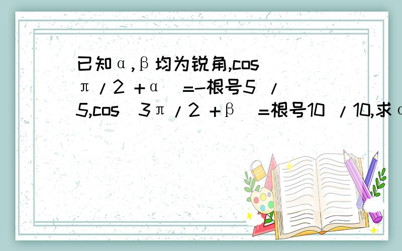 已知α,β均为锐角,cos（π/2 +α）=-根号5 /5,cos（3π/2 +β）=根号10 /10,求α＋β的值