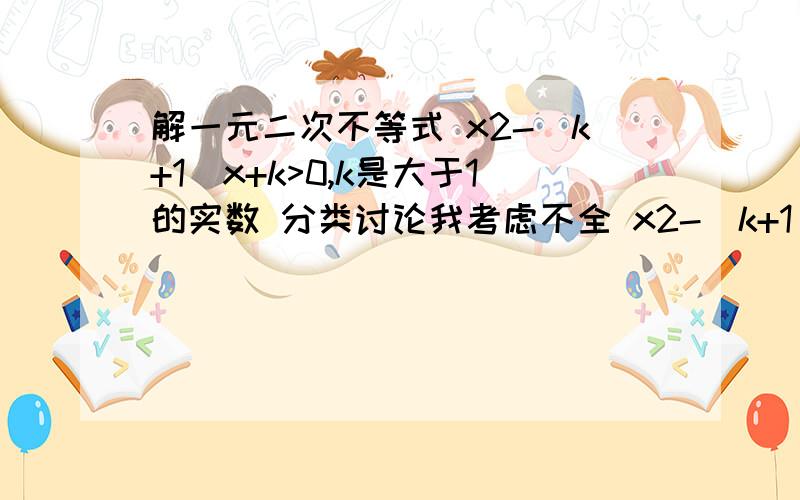 解一元二次不等式 x2-(k+1)x+k>0,k是大于1的实数 分类讨论我考虑不全 x2-(k+1)x+k>0,k是大于1的实数