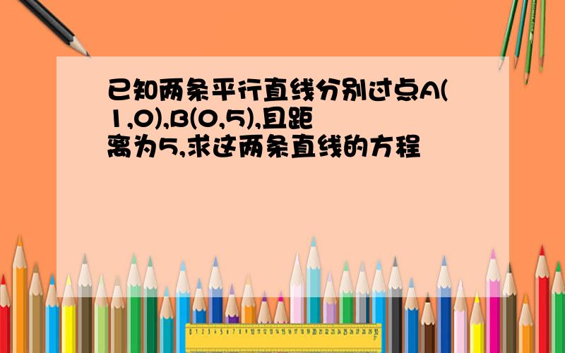 已知两条平行直线分别过点A(1,0),B(0,5),且距离为5,求这两条直线的方程