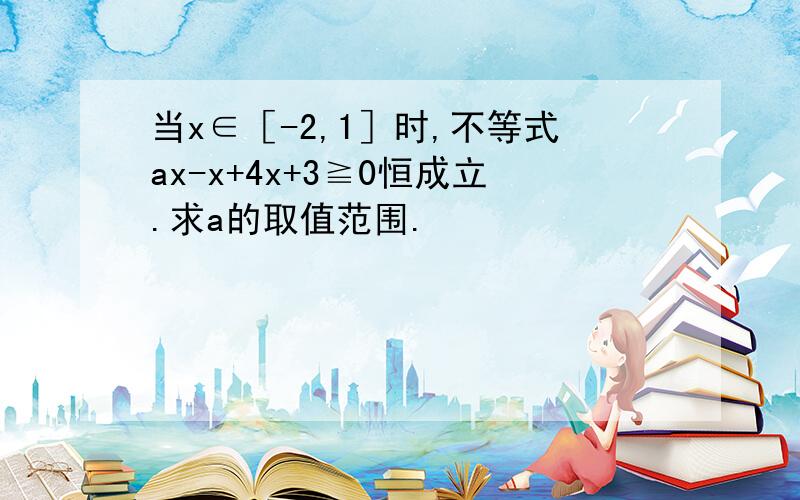 当x∈［-2,1］时,不等式ax-x+4x+3≧0恒成立.求a的取值范围.