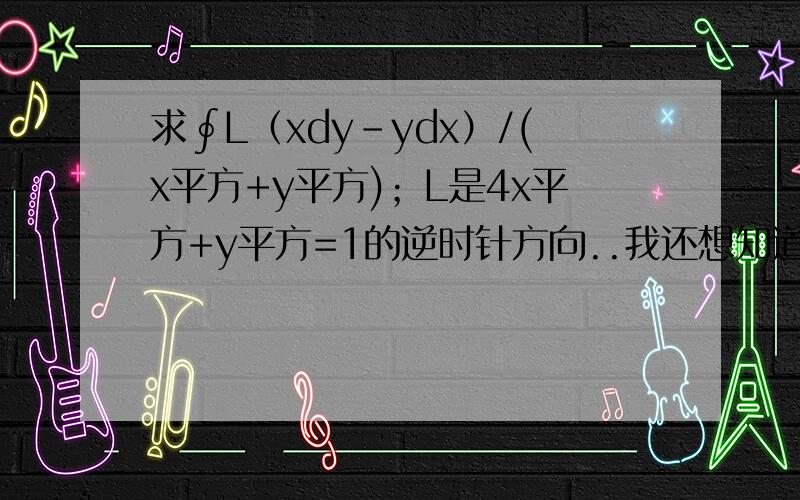 求∮L（xdy-ydx）/(x平方+y平方)；L是4x平方+y平方=1的逆时针方向..我还想知道《逆时针方向》有什么用在这里?