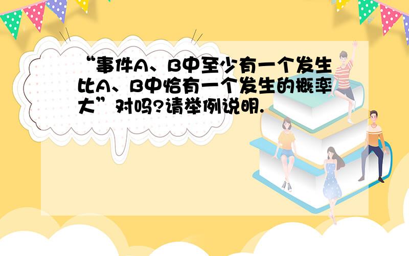 “事件A、B中至少有一个发生比A、B中恰有一个发生的概率大”对吗?请举例说明.