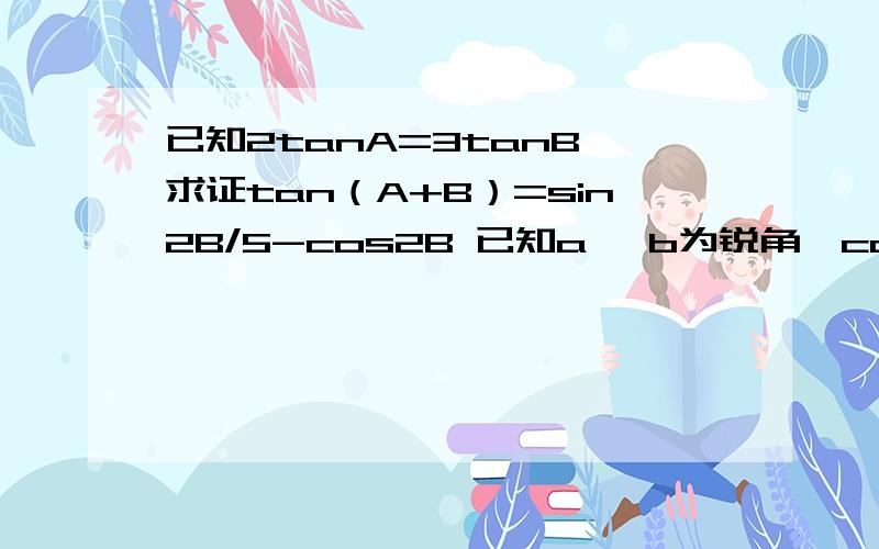 已知2tanA=3tanB,求证tan（A+B）=sin2B/5-cos2B 已知a ,b为锐角,cosa=4/5,tan（a-b）=1/3 ,求cosb