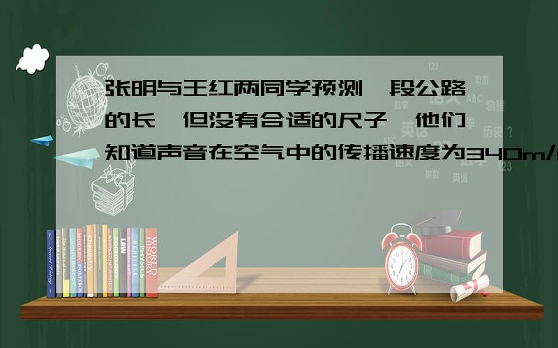 张明与王红两同学预测一段公路的长,但没有合适的尺子,他们知道声音在空气中的传播速度为340m/s,张明与王红两同学预测一段公路的长,但没有合适的尺子,他们知道声音在空气中的传播速度