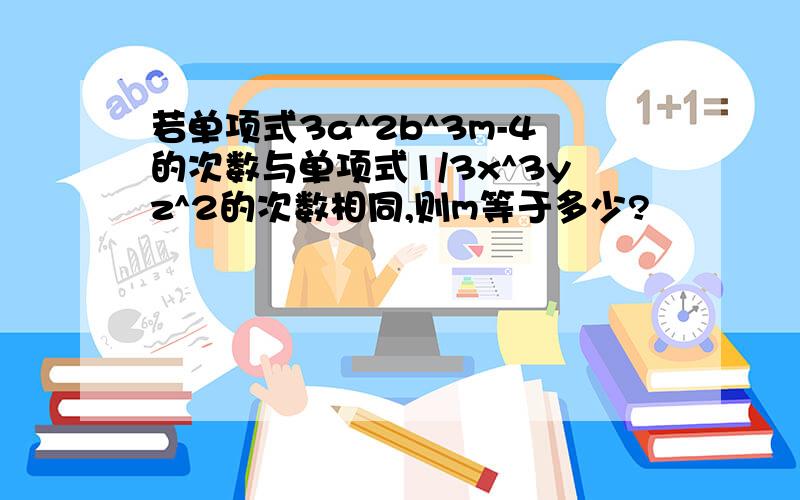 若单项式3a^2b^3m-4的次数与单项式1/3x^3yz^2的次数相同,则m等于多少?