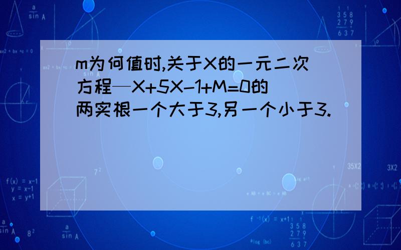 m为何值时,关于X的一元二次方程—X+5X-1+M=0的两实根一个大于3,另一个小于3.