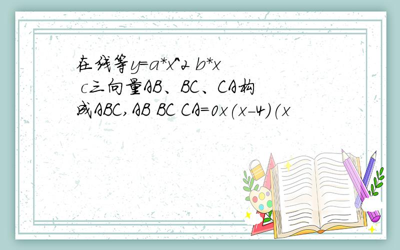 在线等y=a*x^2 b*x c三向量AB、BC、CA构成ABC,AB BC CA=0x(x-4)(x