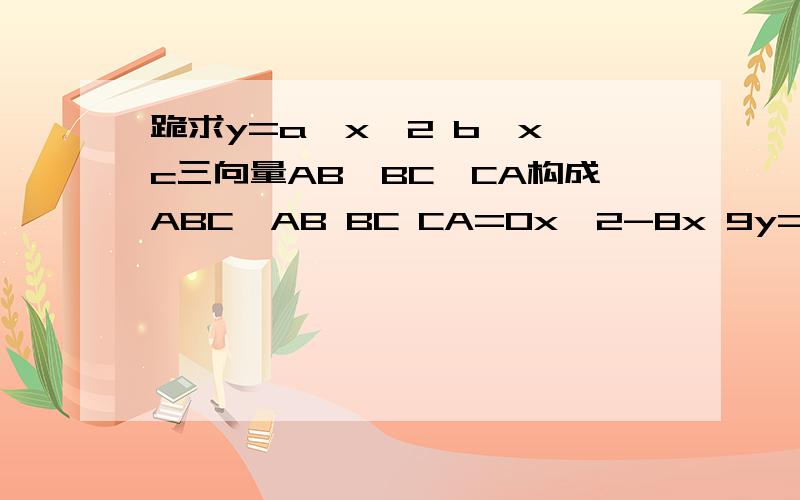 跪求y=a*x^2 b*x c三向量AB、BC、CA构成ABC,AB BC CA=0x^2-8x 9y=a^(2x-2),(a>0≠1)