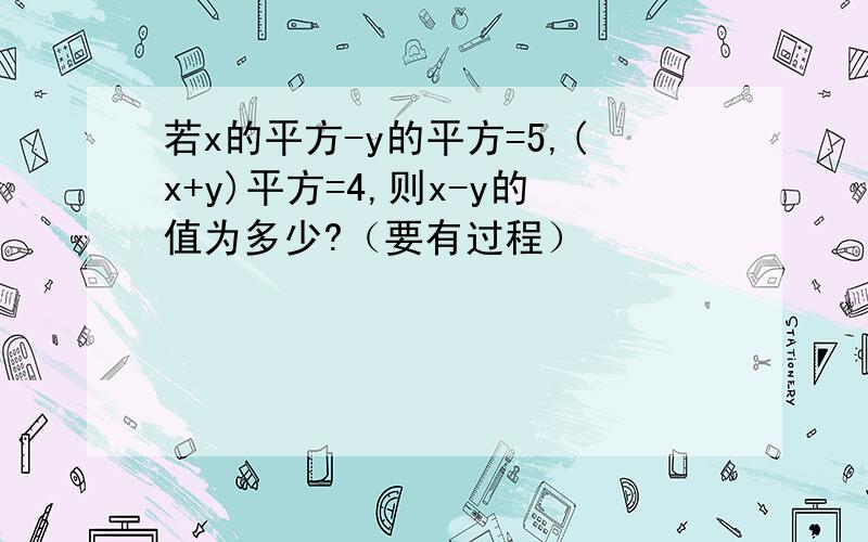 若x的平方-y的平方=5,(x+y)平方=4,则x-y的值为多少?（要有过程）