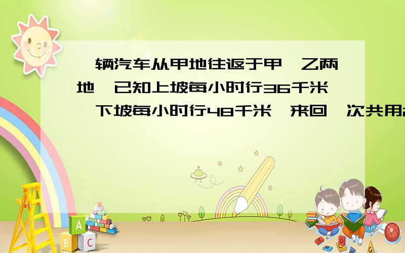 一辆汽车从甲地往返于甲、乙两地,已知上坡每小时行36千米,下坡每小时行48千米,来回一次共用2.8时.求甲用比例解、方程解