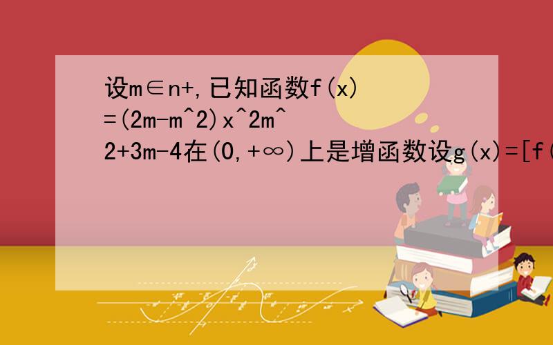 设m∈n+,已知函数f(x)=(2m-m^2)x^2m^2+3m-4在(0,+∞)上是增函数设g(x)=[f(x)^2+λ^2/f(x) 【常数λ≠0】,试讨论g(x)在(-∞,0)上的单调性,并求g(x)在区间（-∞,0）的最值