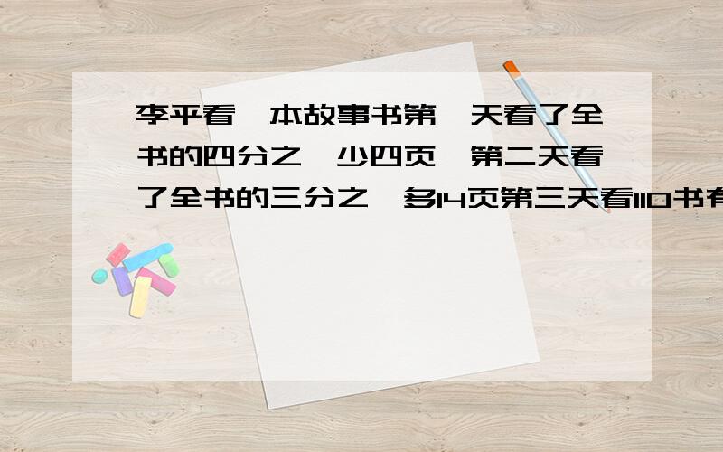 李平看一本故事书第一天看了全书的四分之一少四页,第二天看了全书的三分之一多14页第三天看110书有几页