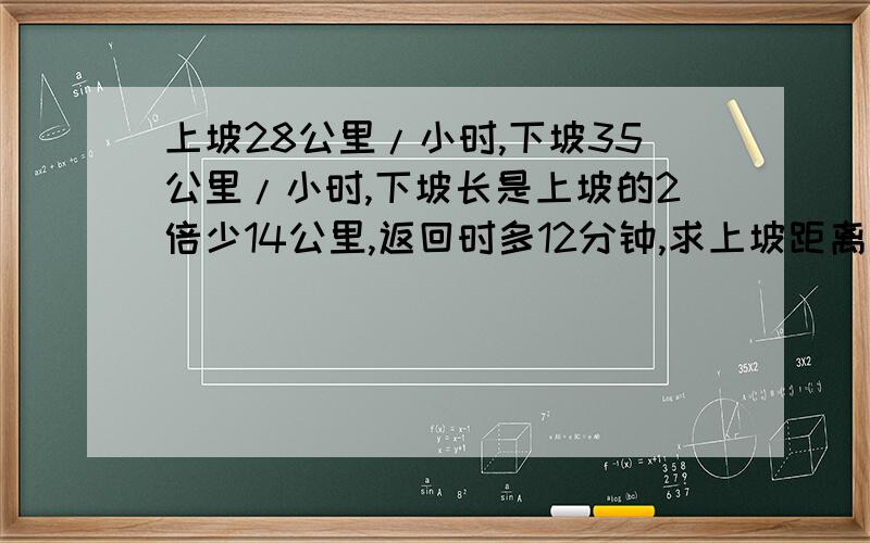 上坡28公里/小时,下坡35公里/小时,下坡长是上坡的2倍少14公里,返回时多12分钟,求上坡距离用方程,在+50