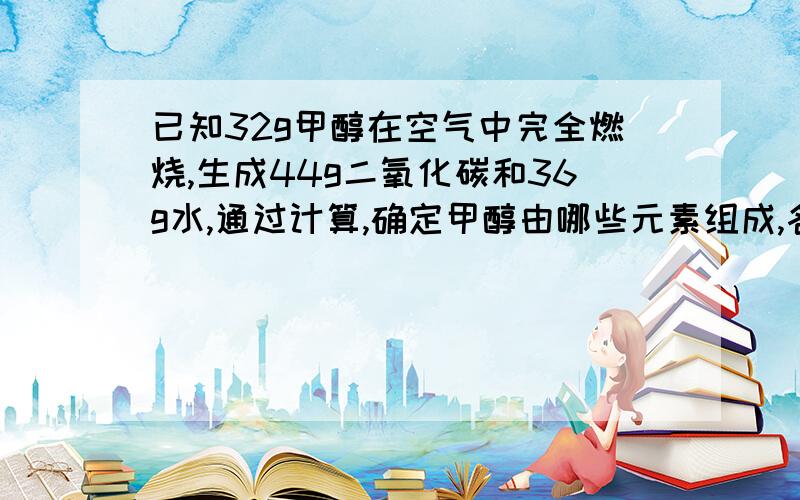 已知32g甲醇在空气中完全燃烧,生成44g二氧化碳和36g水,通过计算,确定甲醇由哪些元素组成,各元素的质量速度