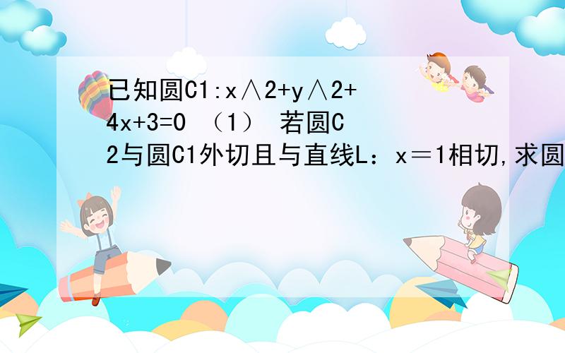 已知圆C1:x∧2+y∧2+4x+3=0 （1） 若圆C2与圆C1外切且与直线L：x＝1相切,求圆C2